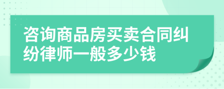 咨询商品房买卖合同纠纷律师一般多少钱