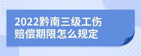 2022黔南三级工伤赔偿期限怎么规定