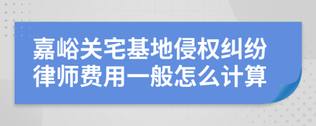 嘉峪关宅基地侵权纠纷律师费用一般怎么计算