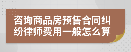 咨询商品房预售合同纠纷律师费用一般怎么算