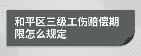 和平区三级工伤赔偿期限怎么规定