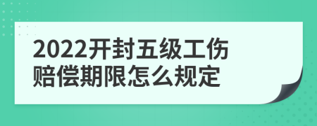 2022开封五级工伤赔偿期限怎么规定