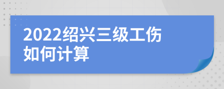 2022绍兴三级工伤如何计算