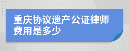 重庆协议遗产公证律师费用是多少