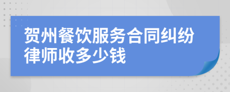 贺州餐饮服务合同纠纷律师收多少钱
