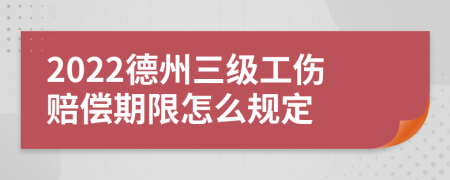 2022德州三级工伤赔偿期限怎么规定