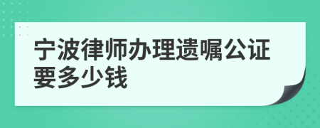 宁波律师办理遗嘱公证要多少钱