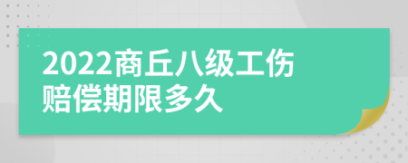 2022商丘八级工伤赔偿期限多久