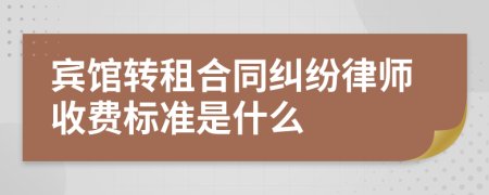 宾馆转租合同纠纷律师收费标准是什么