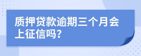 质押贷款逾期三个月会上征信吗？