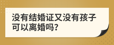 没有结婚证又没有孩子可以离婚吗？