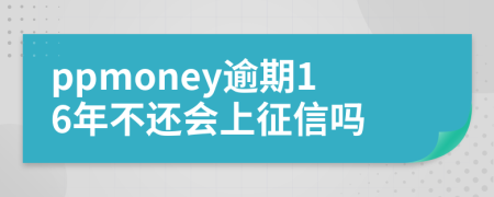 ppmoney逾期16年不还会上征信吗