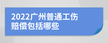 2022广州普通工伤赔偿包括哪些