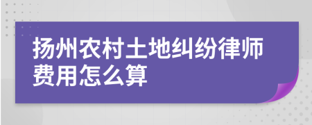 扬州农村土地纠纷律师费用怎么算