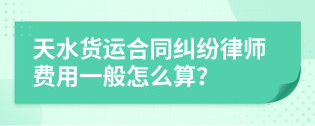 天水货运合同纠纷律师费用一般怎么算？