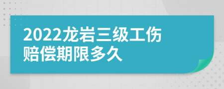 2022龙岩三级工伤赔偿期限多久