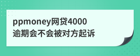 ppmoney网贷4000逾期会不会被对方起诉