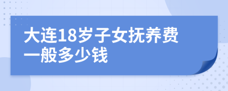 大连18岁子女抚养费一般多少钱