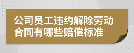 公司员工违约解除劳动合同有哪些赔偿标准