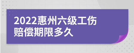 2022惠州六级工伤赔偿期限多久