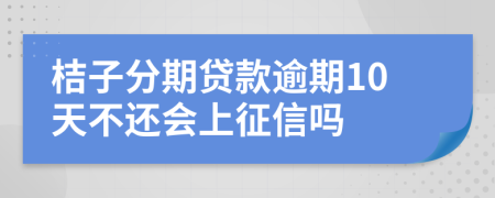 桔子分期贷款逾期10天不还会上征信吗