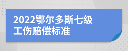 2022鄂尔多斯七级工伤赔偿标准