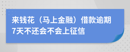 来钱花（马上金融）借款逾期7天不还会不会上征信