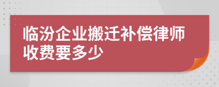 临汾企业搬迁补偿律师收费要多少