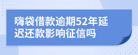 嗨袋借款逾期52年延迟还款影响征信吗