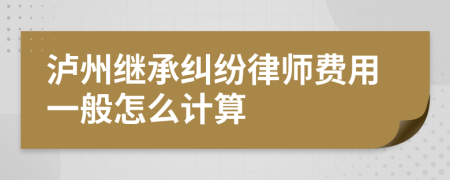 泸州继承纠纷律师费用一般怎么计算