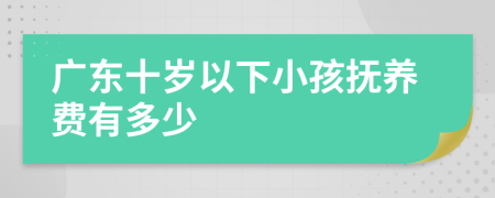 广东十岁以下小孩抚养费有多少