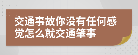 交通事故你没有任何感觉怎么就交通肇事