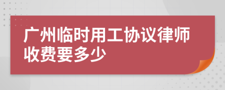 广州临时用工协议律师收费要多少