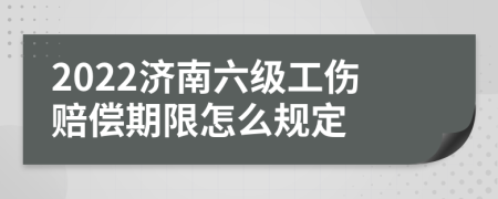 2022济南六级工伤赔偿期限怎么规定