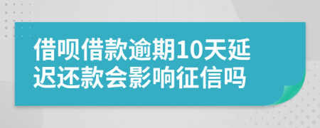 借呗借款逾期10天延迟还款会影响征信吗