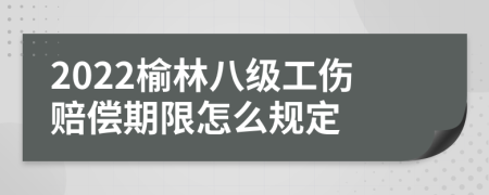 2022榆林八级工伤赔偿期限怎么规定