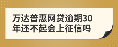 万达普惠网贷逾期30年还不起会上征信吗