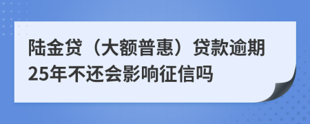 陆金贷（大额普惠）贷款逾期25年不还会影响征信吗