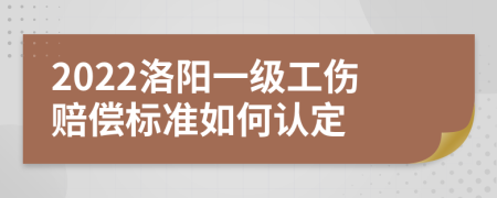 2022洛阳一级工伤赔偿标准如何认定