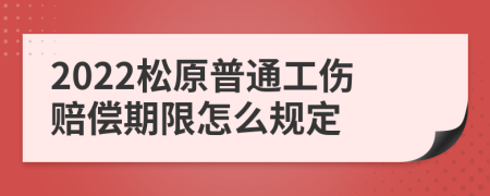 2022松原普通工伤赔偿期限怎么规定