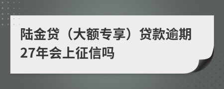 陆金贷（大额专享）贷款逾期27年会上征信吗
