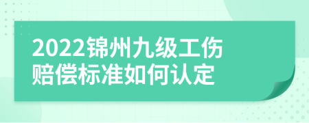 2022锦州九级工伤赔偿标准如何认定