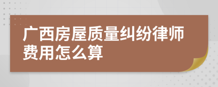 广西房屋质量纠纷律师费用怎么算