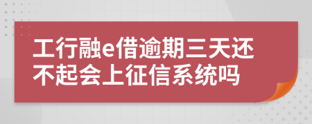 工行融e借逾期三天还不起会上征信系统吗