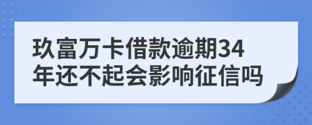 玖富万卡借款逾期34年还不起会影响征信吗