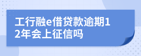 工行融e借贷款逾期12年会上征信吗