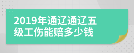 2019年通辽通辽五级工伤能赔多少钱