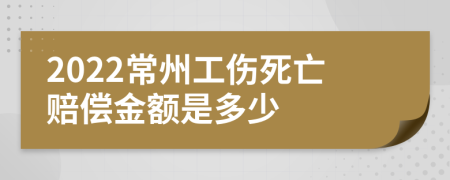 2022常州工伤死亡赔偿金额是多少