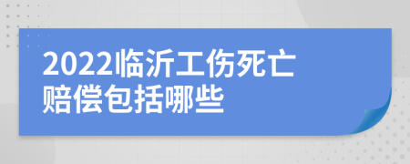 2022临沂工伤死亡赔偿包括哪些