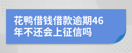 花鸭借钱借款逾期46年不还会上征信吗